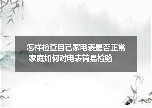 怎样检查自己家电表是否正常 家庭如何对电表简易检验