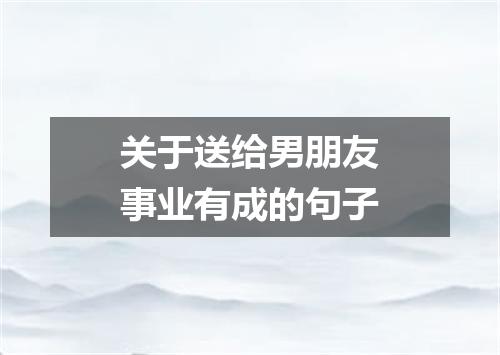 关于送给男朋友事业有成的句子