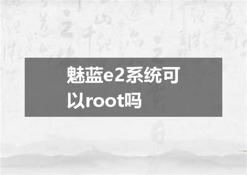魅蓝e2系统可以root吗