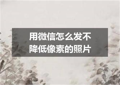 用微信怎么发不降低像素的照片