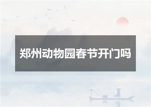 郑州动物园春节开门吗