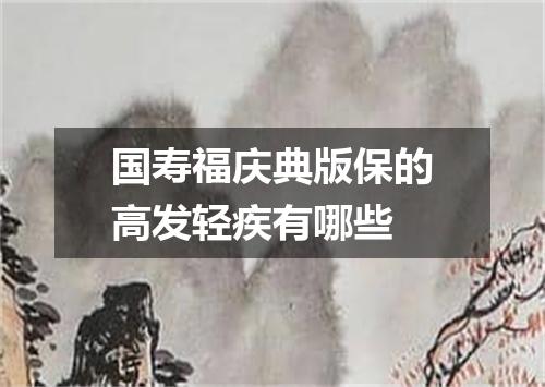 国寿福庆典版保的高发轻疾有哪些