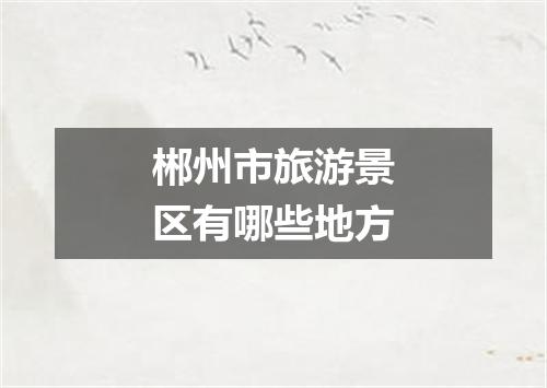 郴州市旅游景区有哪些地方