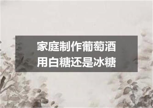 家庭制作葡萄酒用白糖还是冰糖