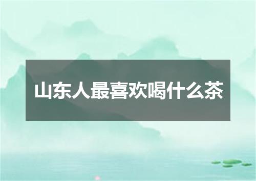 山东人最喜欢喝什么茶