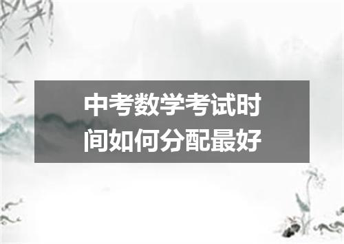 中考数学考试时间如何分配最好