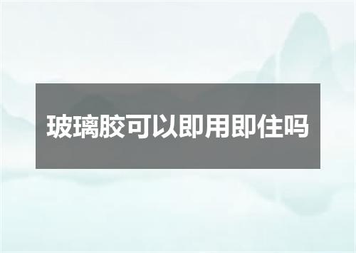 玻璃胶可以即用即住吗