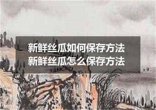 新鲜丝瓜如何保存方法 新鲜丝瓜怎么保存方法
