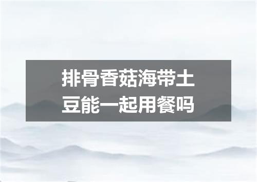 排骨香菇海带土豆能一起用餐吗