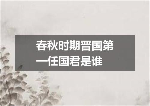 春秋时期晋国第一任国君是谁