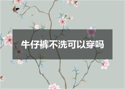 牛仔裤不洗可以穿吗