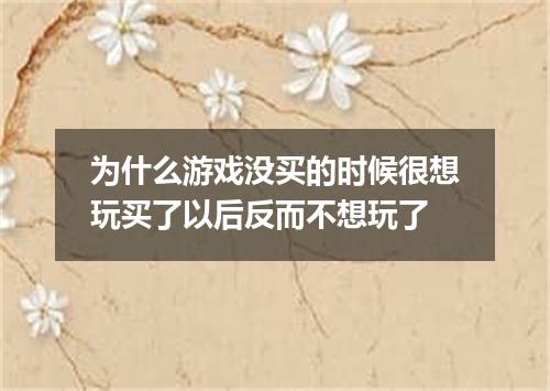 为什么游戏没买的时候很想玩买了以后反而不想玩了