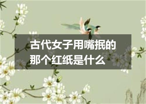 古代女子用嘴抿的那个红纸是什么