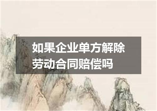 如果企业单方解除劳动合同赔偿吗