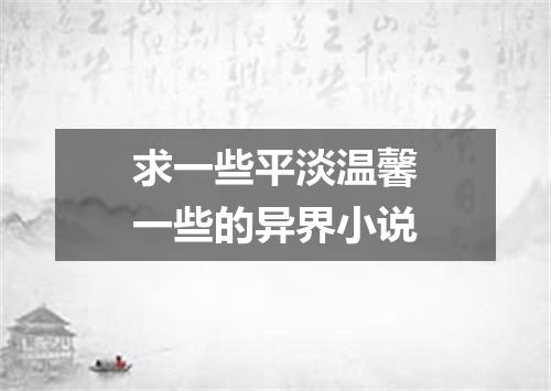 求一些平淡温馨一些的异界小说