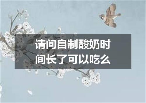 请问自制酸奶时间长了可以吃么