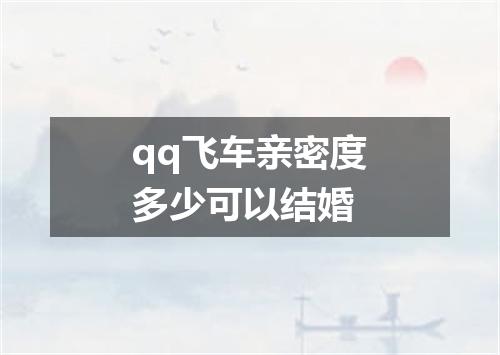 qq飞车亲密度多少可以结婚