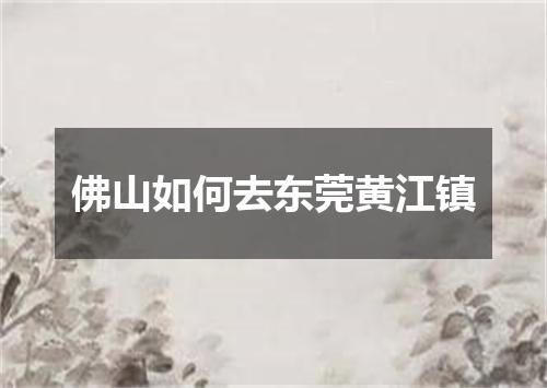 佛山如何去东莞黄江镇