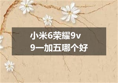 小米6荣耀9v9一加五哪个好