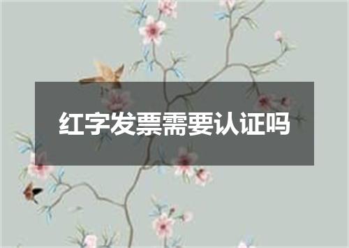 红字发票需要认证吗