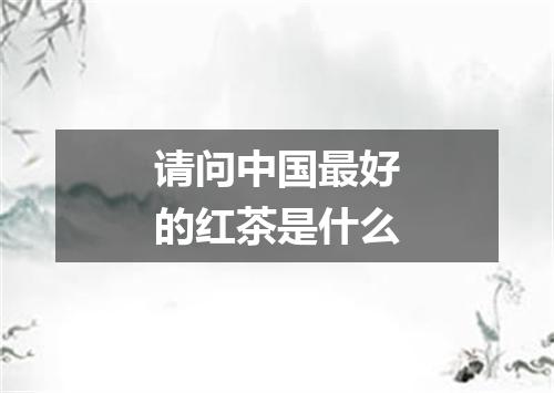 请问中国最好的红茶是什么