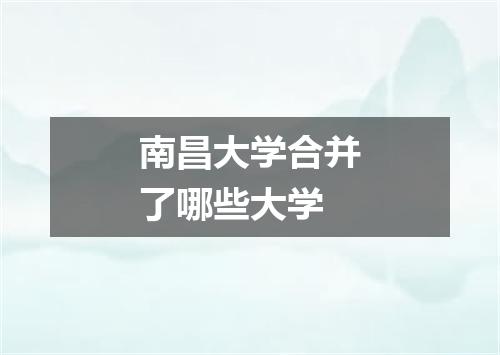 南昌大学合并了哪些大学