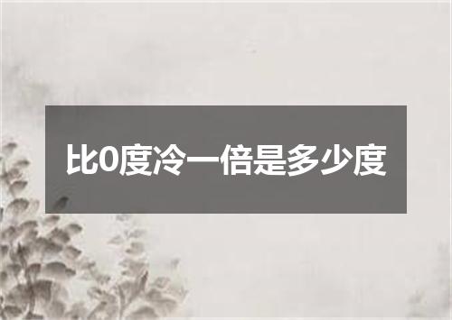 比0度冷一倍是多少度
