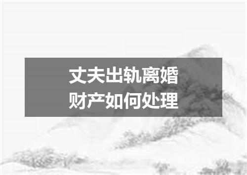 丈夫出轨离婚财产如何处理