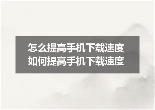 怎么提高手机下载速度 如何提高手机下载速度