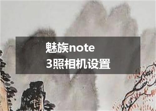 魅族note3照相机设置