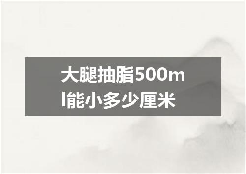 大腿抽脂500ml能小多少厘米