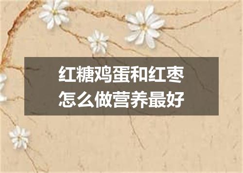 红糖鸡蛋和红枣怎么做营养最好