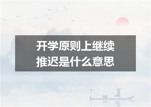 开学原则上继续推迟是什么意思