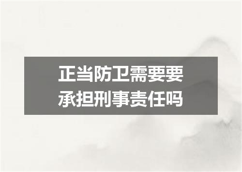 正当防卫需要要承担刑事责任吗