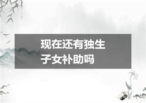 现在还有独生子女补助吗