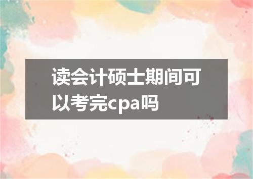 读会计硕士期间可以考完cpa吗