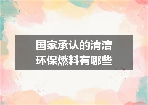 国家承认的清洁环保燃料有哪些