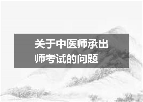 关于中医师承出师考试的问题