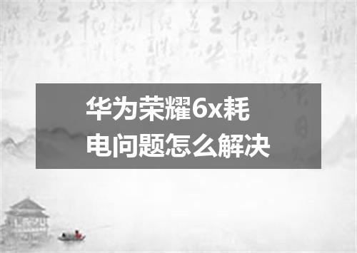 华为荣耀6x耗电问题怎么解决