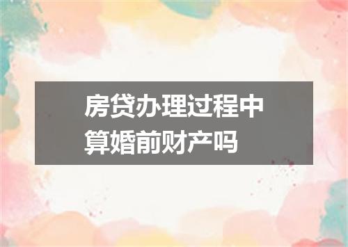 房贷办理过程中算婚前财产吗