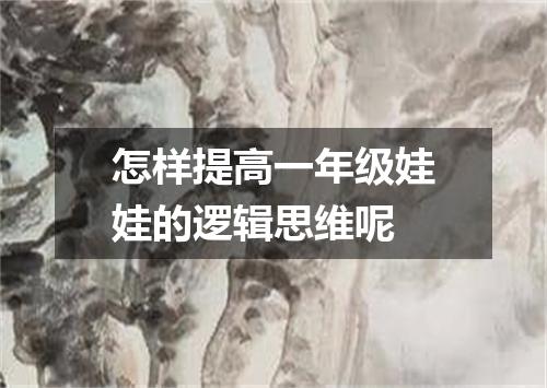 怎样提高一年级娃娃的逻辑思维呢