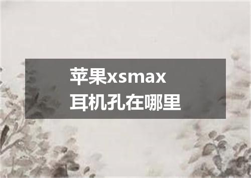 苹果xsmax耳机孔在哪里