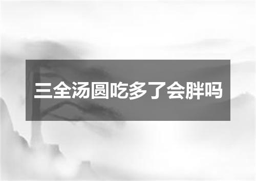 三全汤圆吃多了会胖吗