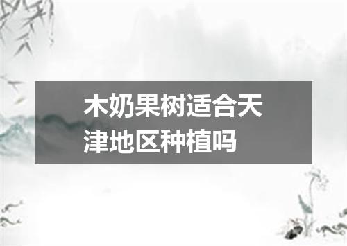 木奶果树适合天津地区种植吗