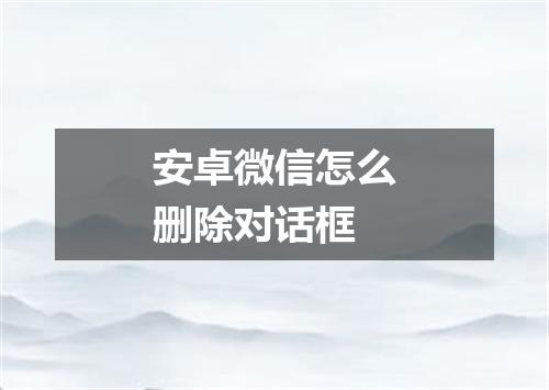 安卓微信怎么删除对话框