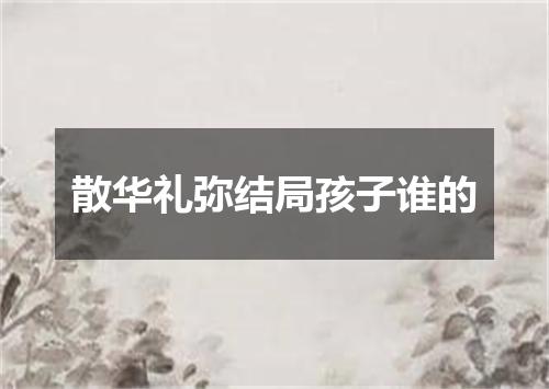 散华礼弥结局孩子谁的