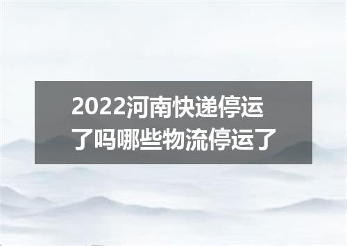 2022河南快递停运了吗哪些物流停运了