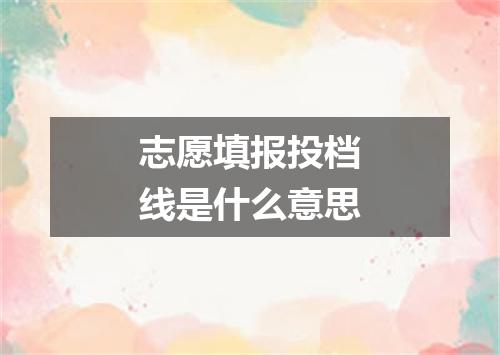 志愿填报投档线是什么意思