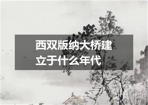 西双版纳大桥建立于什么年代