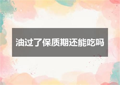 油过了保质期还能吃吗